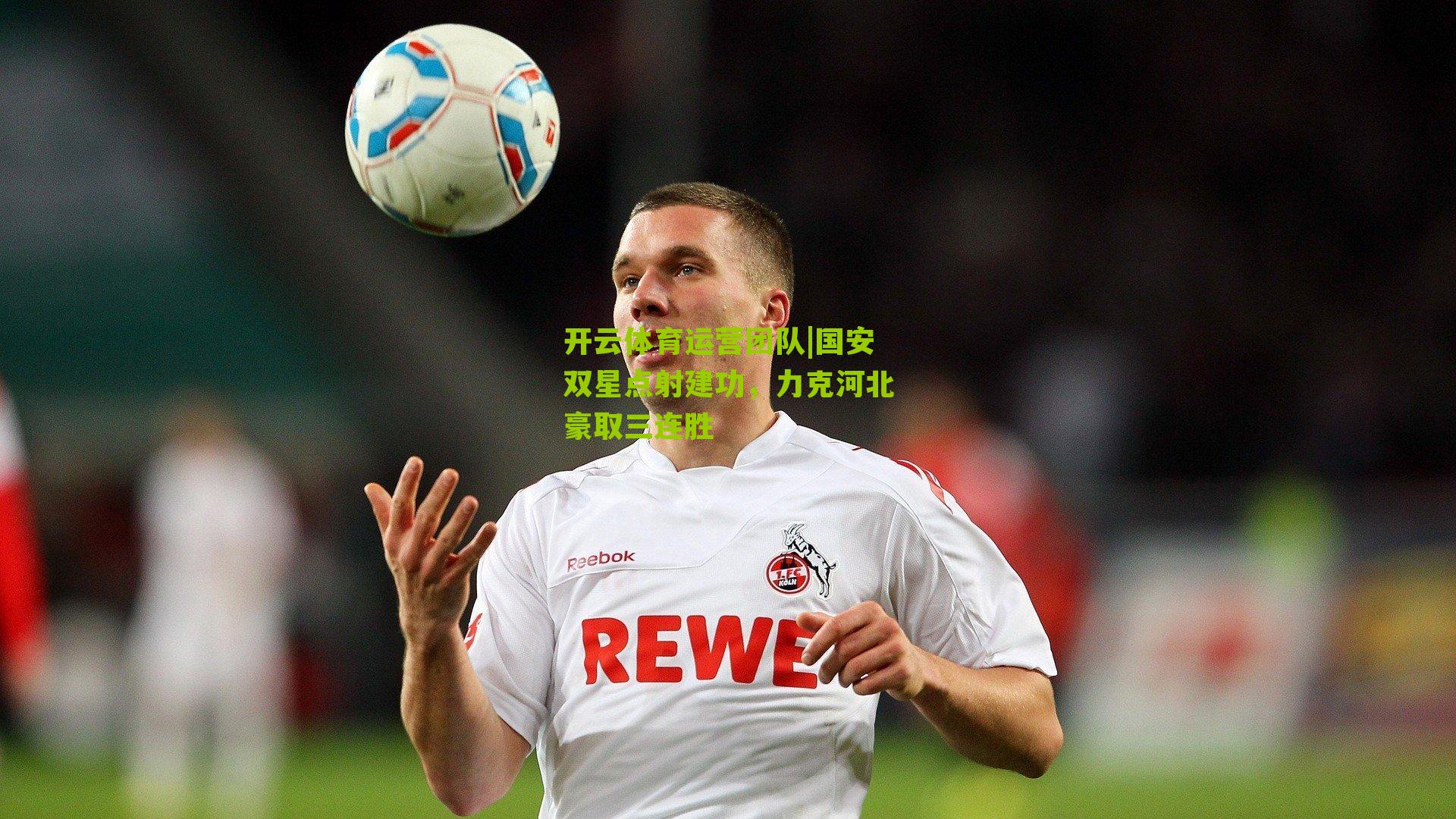 开云体育运营团队|国安双星点射建功，力克河北豪取三连胜