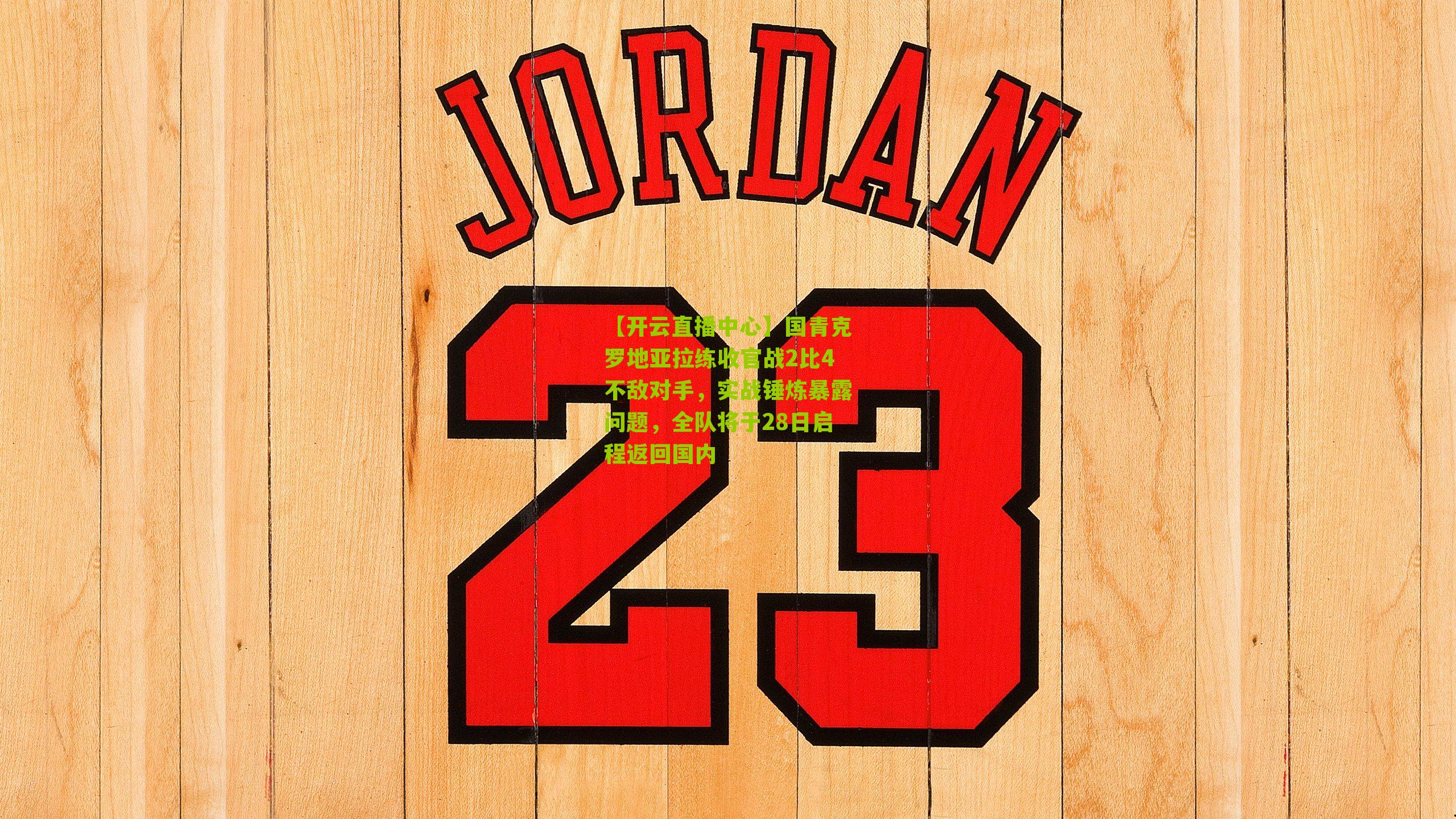 【开云直播中心】国青克罗地亚拉练收官战2比4不敌对手，实战锤炼暴露问题，全队将于28日启程返回国内