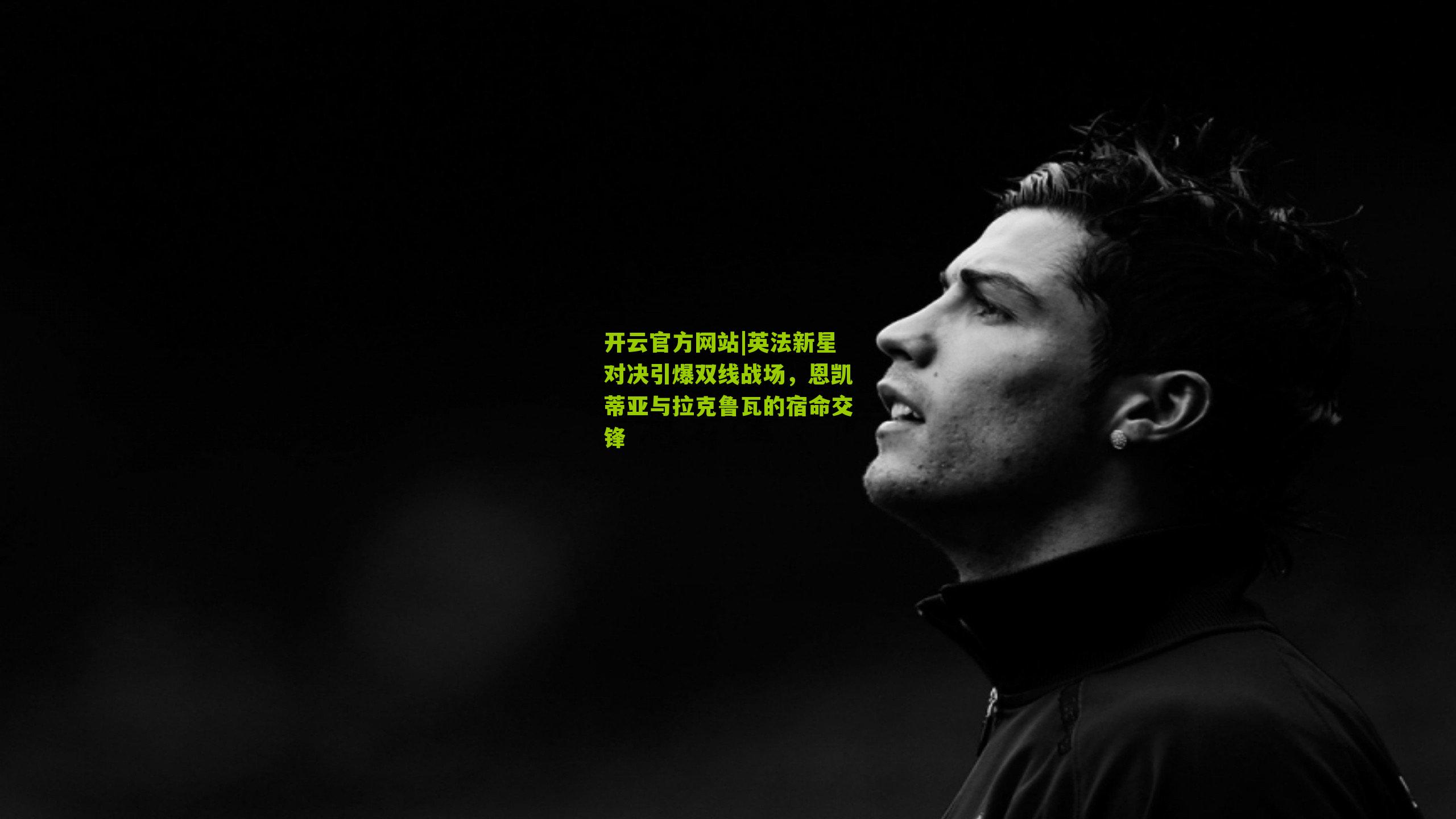 开云官方网站|英法新星对决引爆双线战场，恩凯蒂亚与拉克鲁瓦的宿命交锋