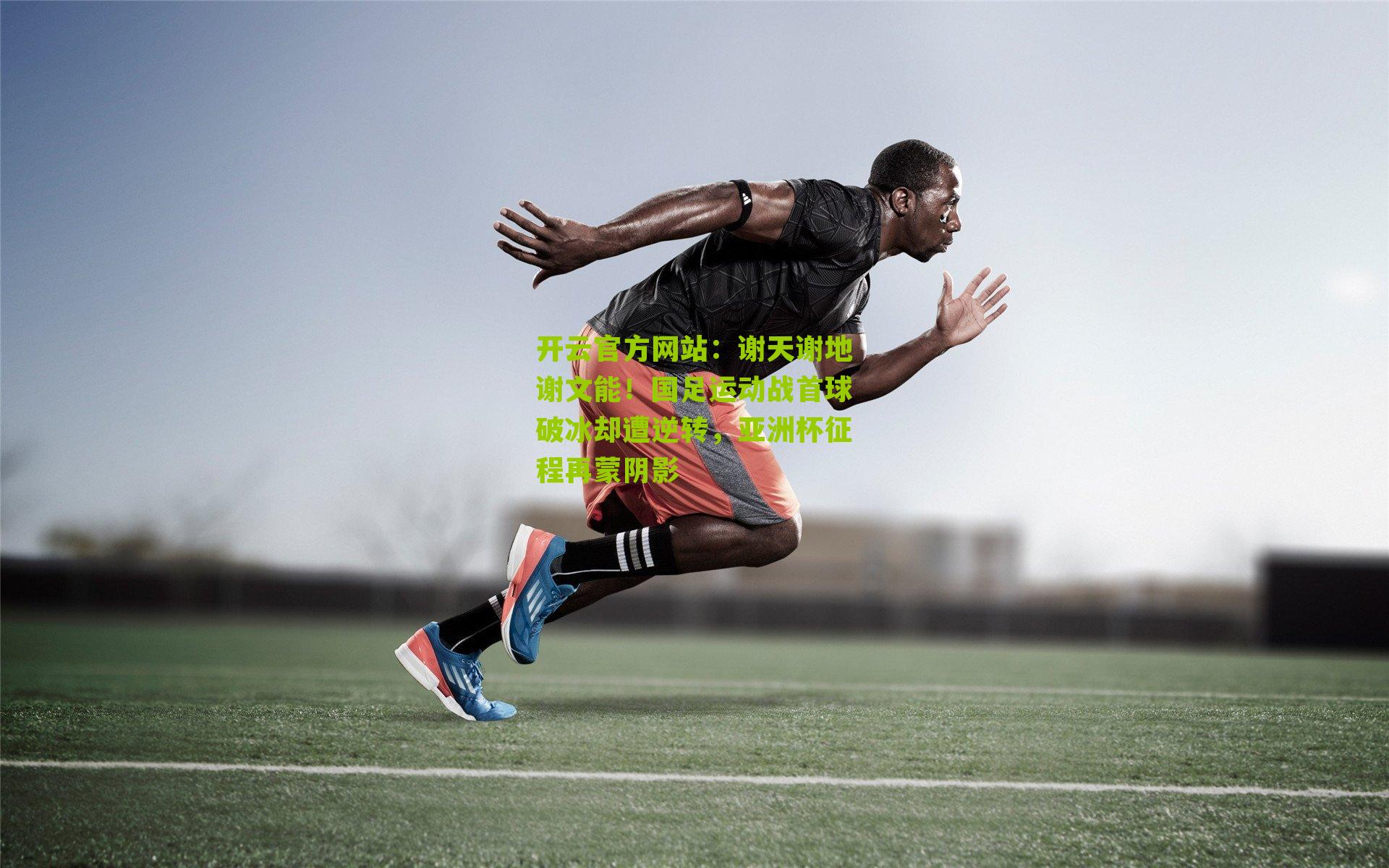 开云官方网站：谢天谢地谢文能！国足运动战首球破冰却遭逆转，亚洲杯征程再蒙阴影