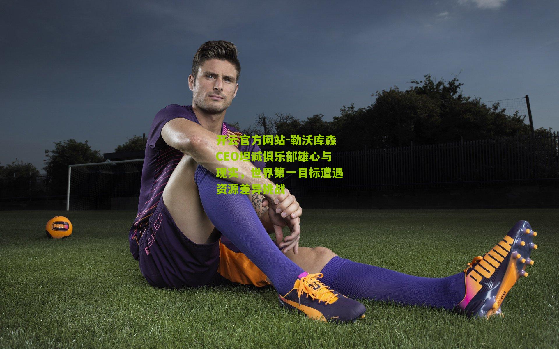 勒沃库森CEO坦诚俱乐部雄心与现实，世界第一目标遭遇资源差异挑战
