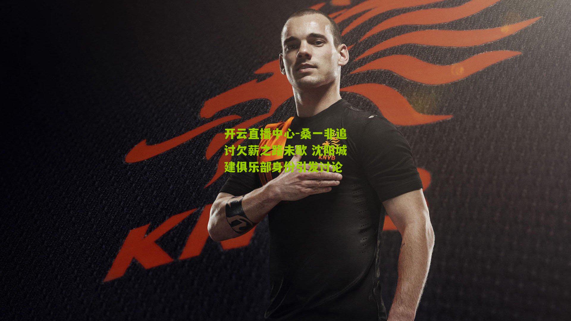 开云直播中心-桑一非追讨欠薪之路未歇 沈阳城建俱乐部身份引发讨论