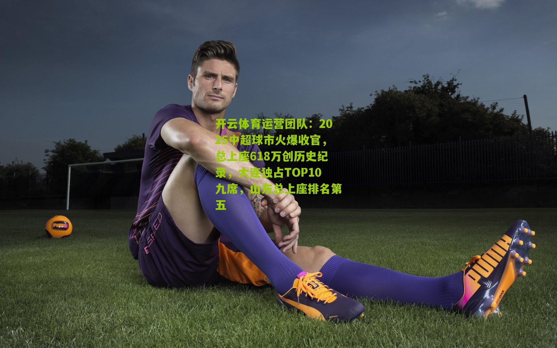 2025中超球市火爆收官，总上座618万创历史纪录，大连独占TOP10九席，山东总上座排名第五