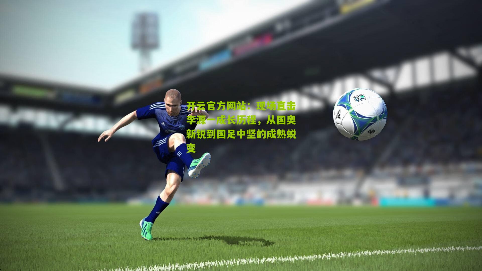 开云官方网站：现场直击李源一成长历程，从国奥新锐到国足中坚的成熟蜕变
