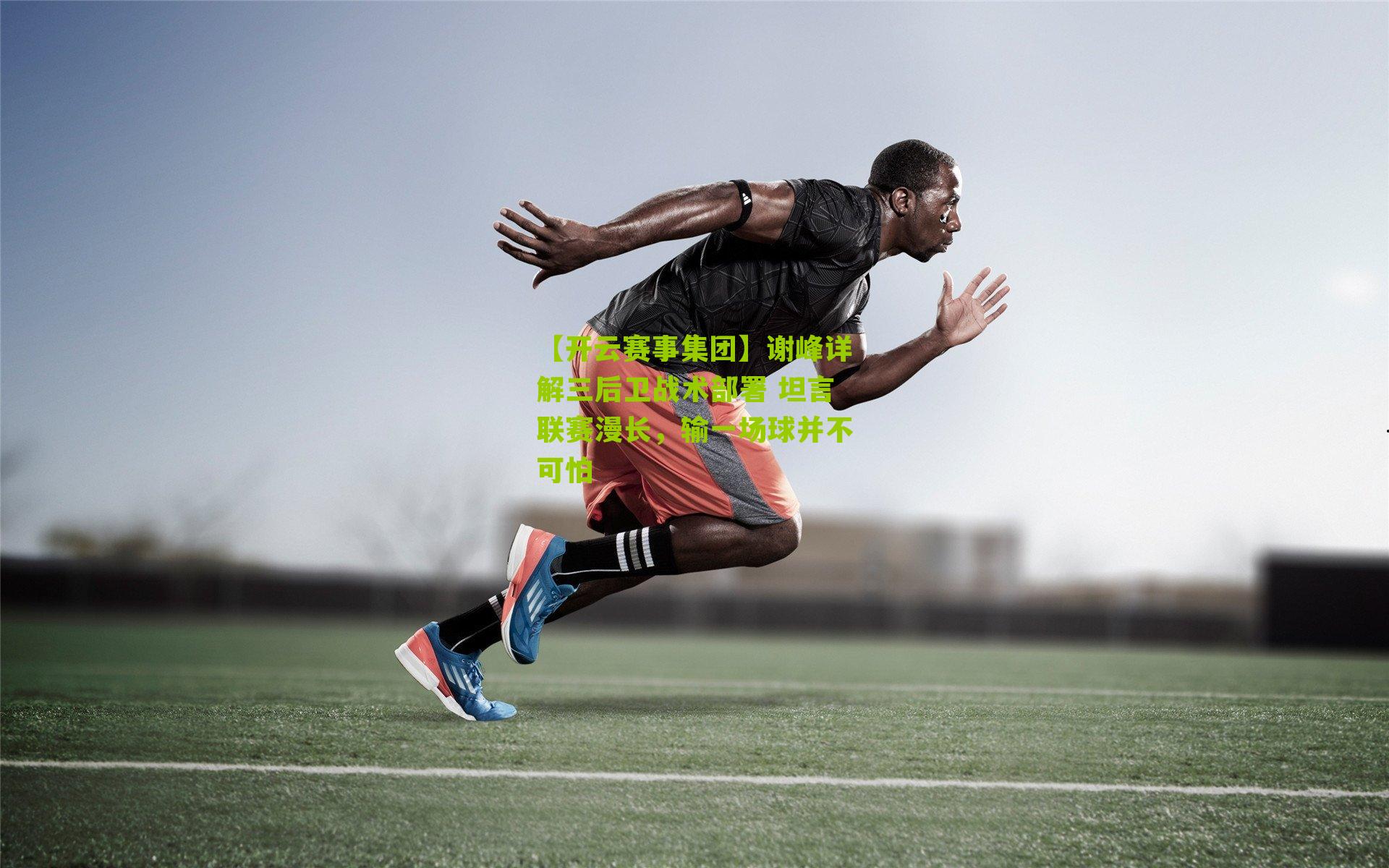 谢峰详解三后卫战术部署 坦言联赛漫长，输一场球并不可怕