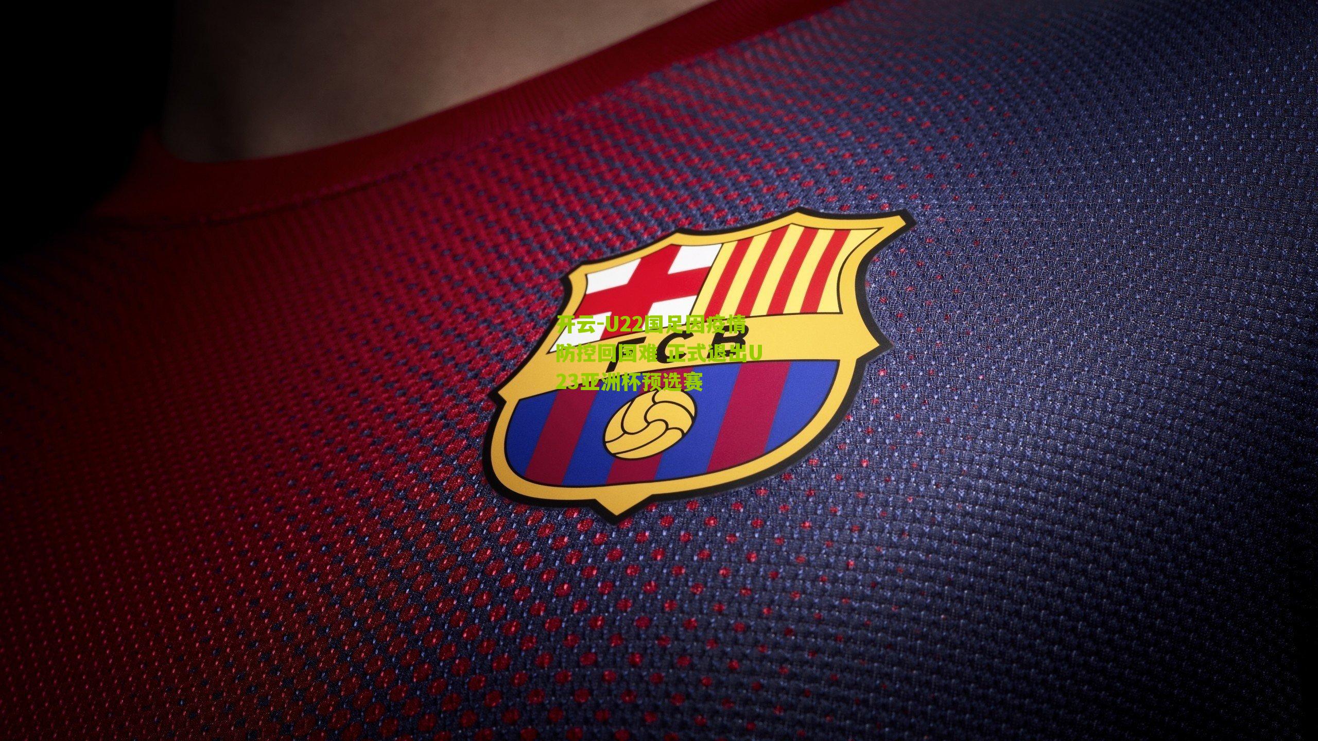 开云-U22国足因疫情防控回国难 正式退出U23亚洲杯预选赛