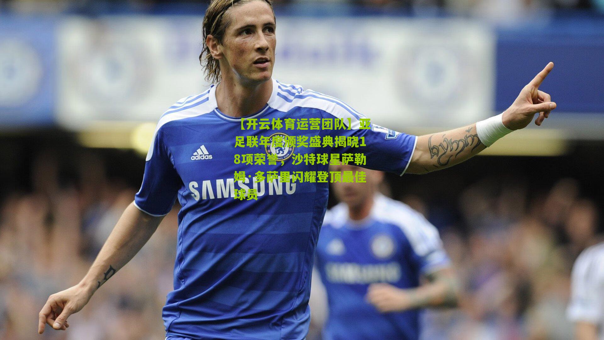 亚足联年度颁奖盛典揭晓18项荣誉，沙特球星萨勒姆·多萨里闪耀登顶最佳球员