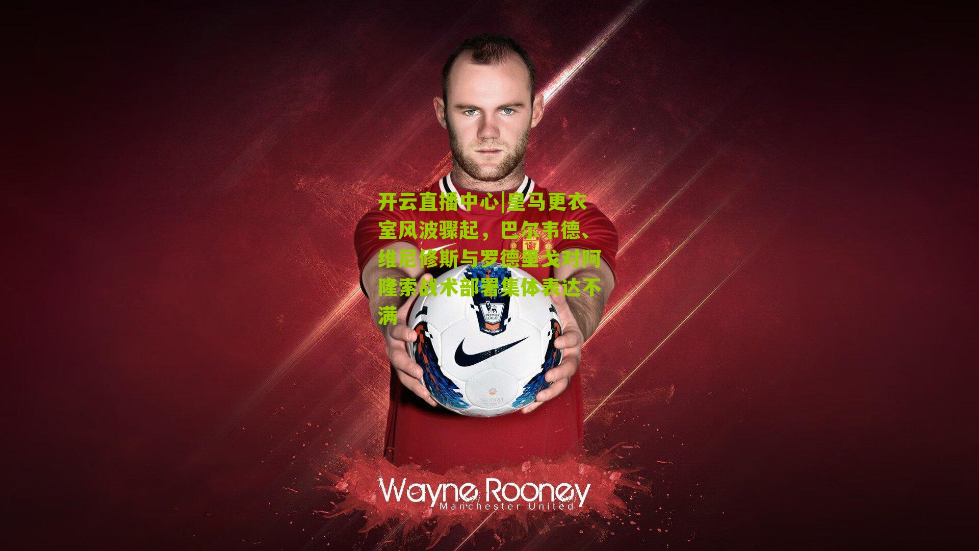 开云直播中心|皇马更衣室风波骤起，巴尔韦德、维尼修斯与罗德里戈对阿隆索战术部署集体表达不满