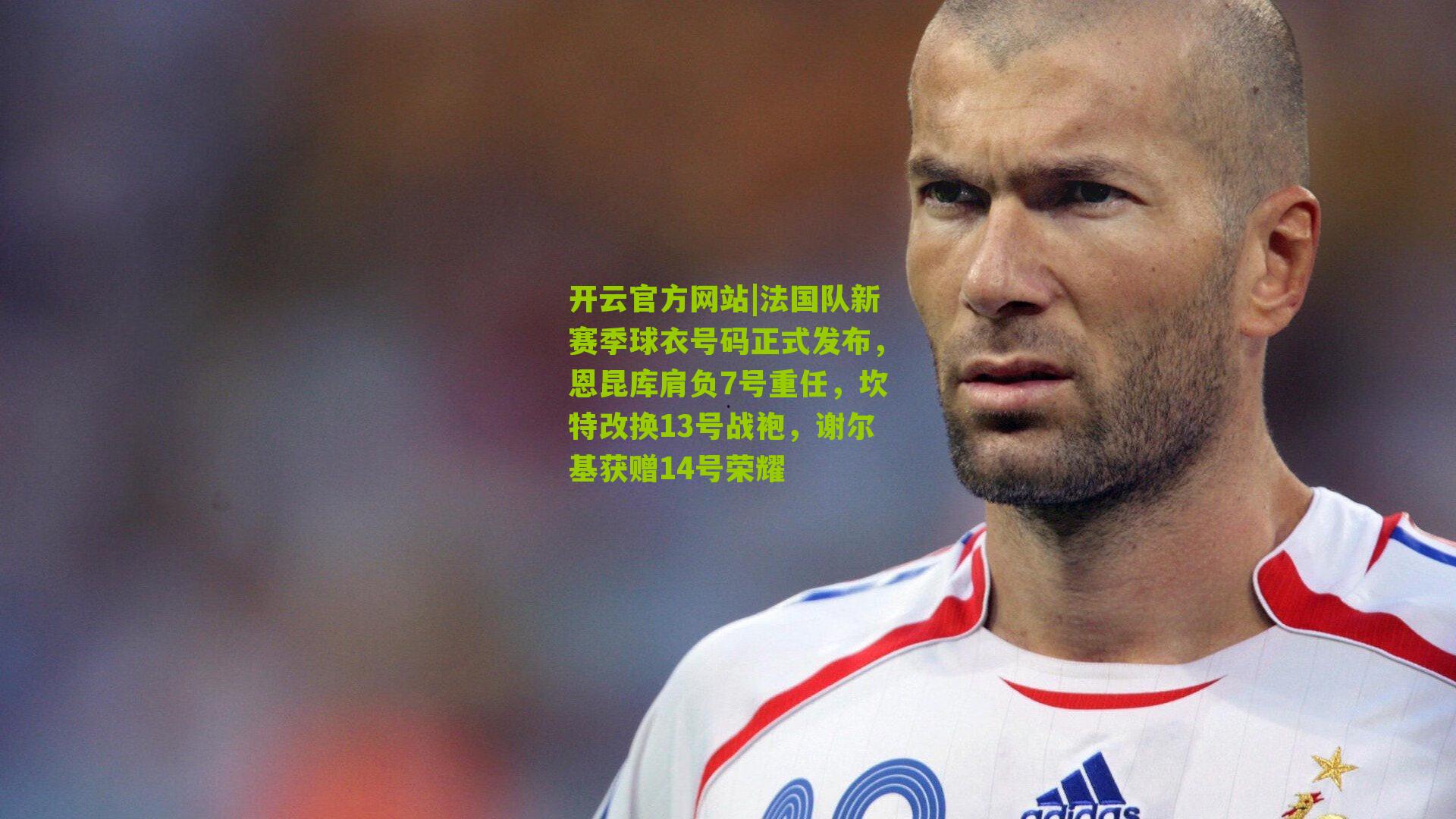 开云官方网站|法国队新赛季球衣号码正式发布，恩昆库肩负7号重任，坎特改换13号战袍，谢尔基获赠14号荣耀