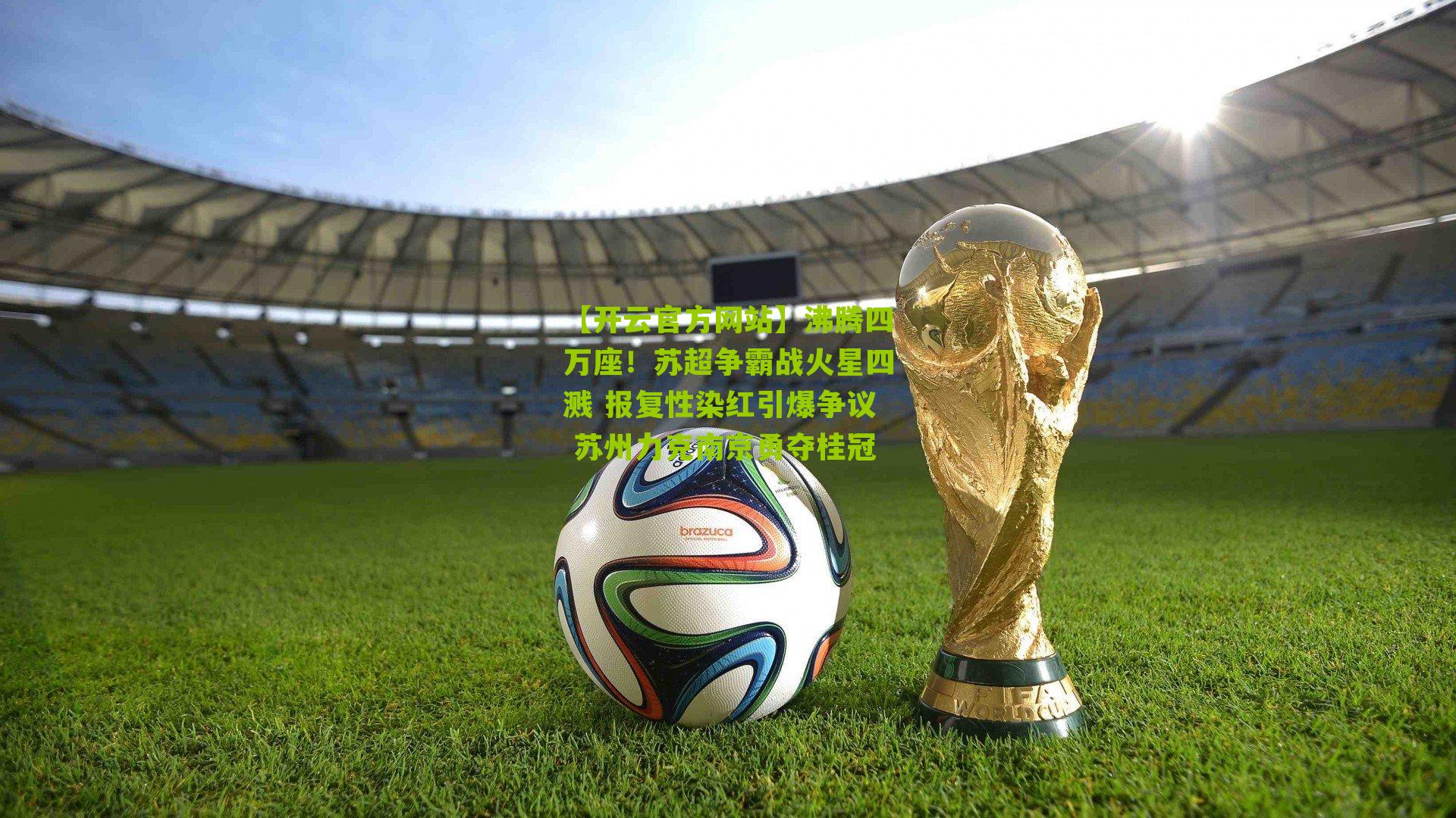 【开云官方网站】沸腾四万座！苏超争霸战火星四溅 报复性染红引爆争议 苏州力克南京勇夺桂冠